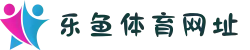 乐鱼体育官网|中国在线体育领导者_注册送188%